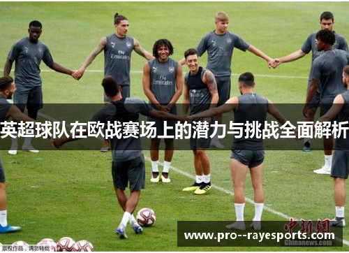英超球队在欧战赛场上的潜力与挑战全面解析