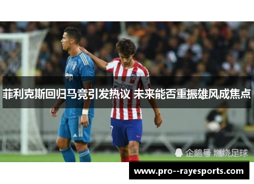 菲利克斯回归马竞引发热议 未来能否重振雄风成焦点