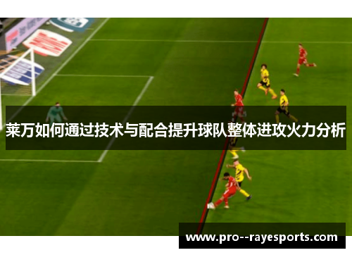 莱万如何通过技术与配合提升球队整体进攻火力分析