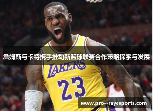 詹姆斯与卡特携手推动新篮球联赛合作策略探索与发展