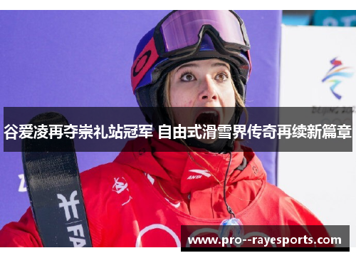 谷爱凌再夺崇礼站冠军 自由式滑雪界传奇再续新篇章