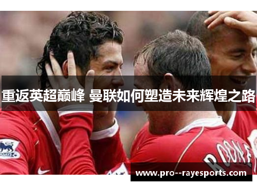 重返英超巅峰 曼联如何塑造未来辉煌之路