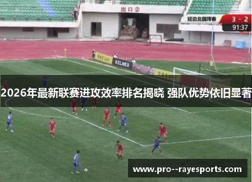 2026年最新联赛进攻效率排名揭晓 强队优势依旧显著