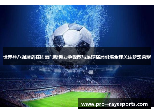 世界杯八强鏖战在即豪门新势力争锋改写足球格局引爆全球关注梦想荣耀