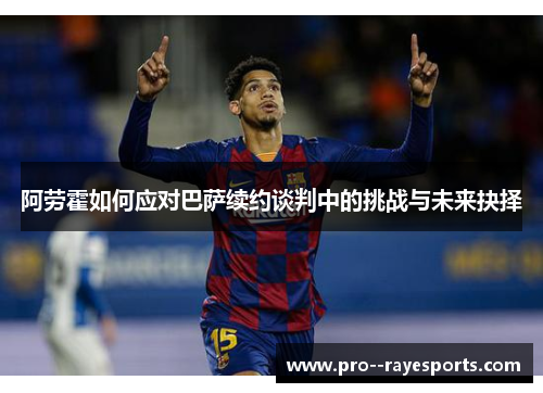 阿劳霍如何应对巴萨续约谈判中的挑战与未来抉择 阿劳霍如何应对巴萨续约谈判中的挑战与未来抉择