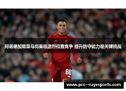 阿诺德加盟皇马将面临激烈位置竞争 提升防守能力是关键挑战 阿诺德加盟皇马将面临激烈位置竞争 提升防守能力是关键挑战