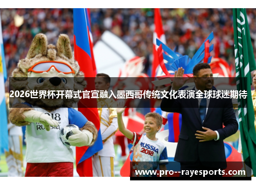2026世界杯开幕式官宣融入墨西哥传统文化表演全球球迷期待 2026世界杯开幕式官宣融入墨西哥传统文化表演全球球迷期待