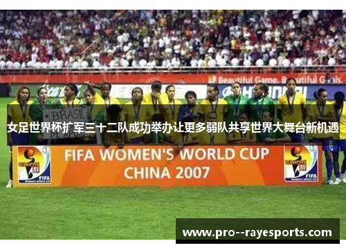 女足世界杯扩军三十二队成功举办让更多弱队共享世界大舞台新机遇