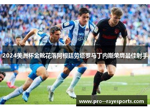 2024美洲杯金靴花落阿根廷劳塔罗马丁内斯荣膺最佳射手 2024美洲杯金靴花落阿根廷劳塔罗马丁内斯荣膺最佳射手
