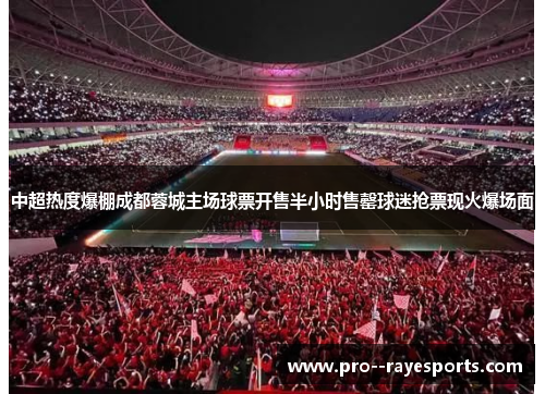 中超热度爆棚成都蓉城主场球票开售半小时售罄球迷抢票现火爆场面