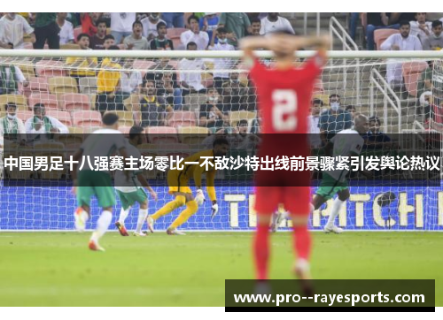 中国男足十八强赛主场零比一不敌沙特出线前景骤紧引发舆论热议 中国男足十八强赛主场零比一不敌沙特出线前景骤紧引发舆论热议