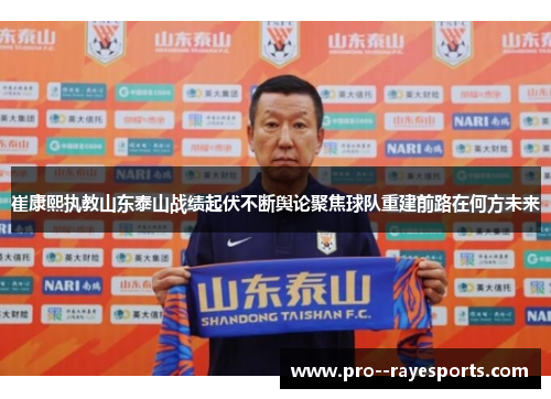 崔康熙执教山东泰山战绩起伏不断舆论聚焦球队重建前路在何方未来