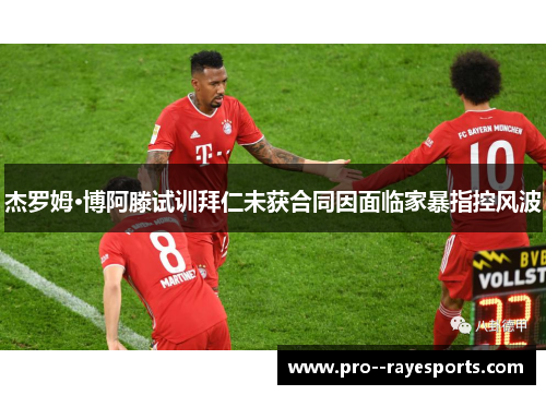 杰罗姆·博阿滕试训拜仁未获合同因面临家暴指控风波