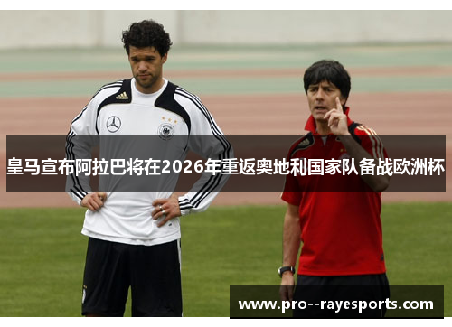 皇马宣布阿拉巴将在2026年重返奥地利国家队备战欧洲杯