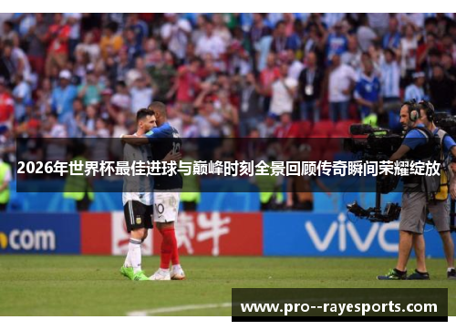 2026年世界杯最佳进球与巅峰时刻全景回顾传奇瞬间荣耀绽放