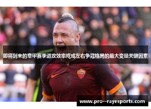 即将到来的意甲赛季进攻效率或成左右争冠格局的最大变量关键因素