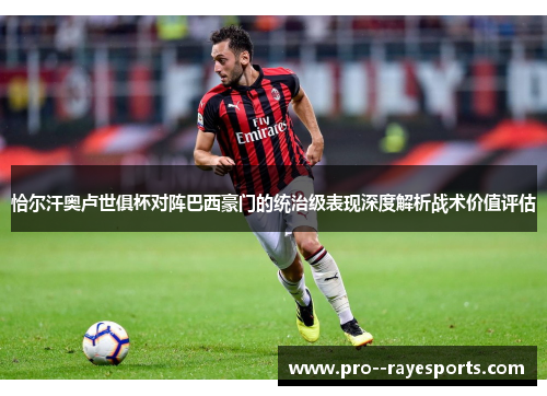 恰尔汗奥卢世俱杯对阵巴西豪门的统治级表现深度解析战术价值评估 恰尔汗奥卢世俱杯对阵巴西豪门的统治级表现深度解析战术价值评估