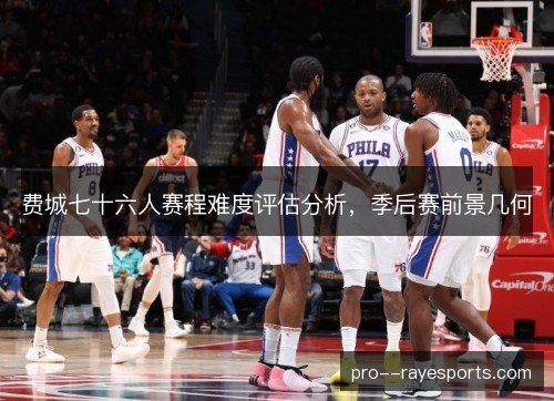 费城七十六人赛程难度评估分析，季后赛前景几何