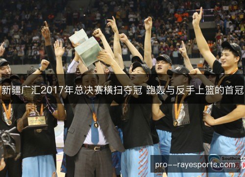 新疆广汇2017年总决赛横扫夺冠 跑轰与反手上篮的首冠 新疆广汇2017年总决赛横扫夺冠 跑轰与反手上篮的首冠